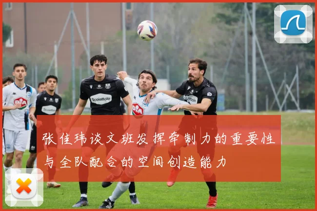 张佳玮谈文班发挥牵制力的重要性与全队配合的空间创造能力