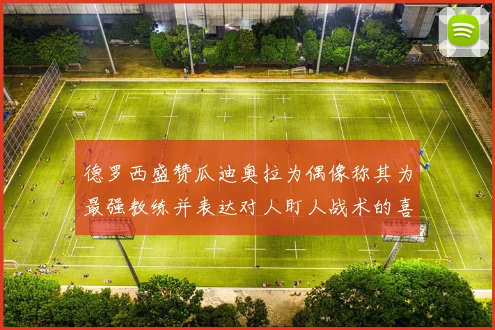 德罗西盛赞瓜迪奥拉为偶像称其为最强教练并表达对人盯人战术的喜爱