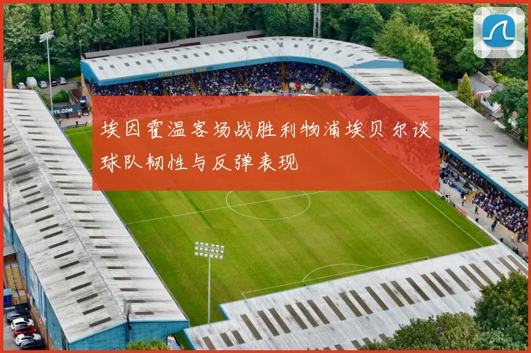 埃因霍温客场战胜利物浦埃贝尔谈球队韧性与反弹表现