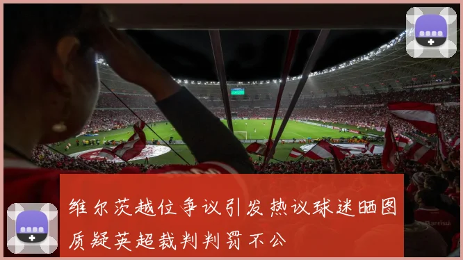 维尔茨越位争议引发热议球迷晒图质疑英超裁判判罚不公