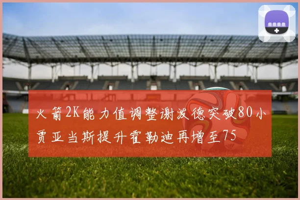 火箭2K能力值调整谢泼德突破80小贾亚当斯提升霍勒迪再增至75