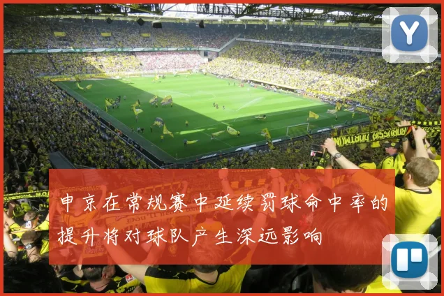 申京在常规赛中延续罚球命中率的提升将对球队产生深远影响