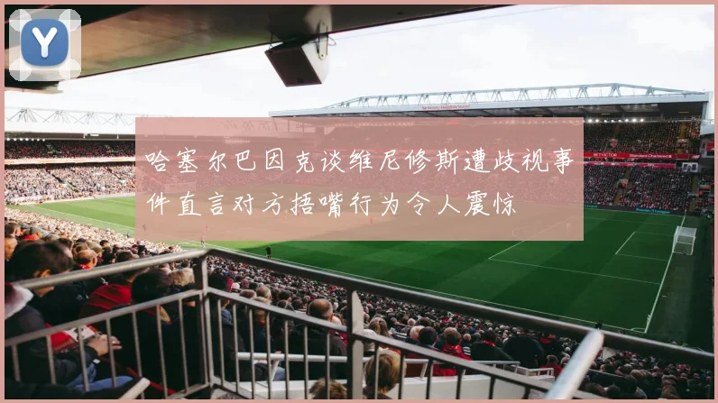 哈塞尔巴因克谈维尼修斯遭歧视事件直言对方捂嘴行为令人震惊