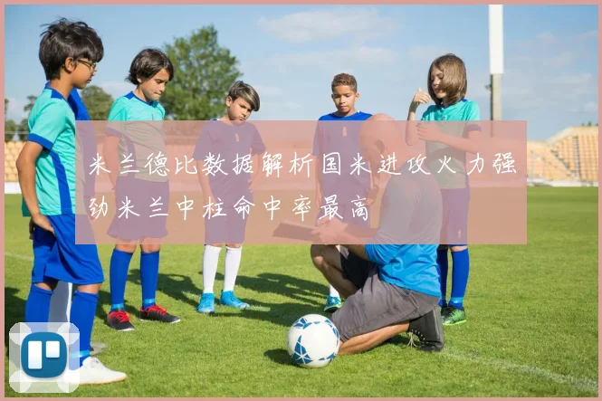 米兰德比数据解析国米进攻火力强劲米兰中柱命中率最高