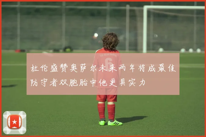 杜伦盛赞奥萨尔未来两年将成最佳防守者双胞胎中他更具实力