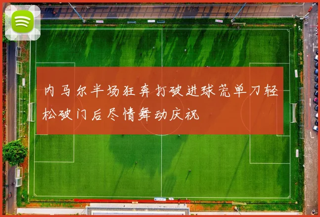 内马尔半场狂奔打破进球荒单刀轻松破门后尽情舞动庆祝
