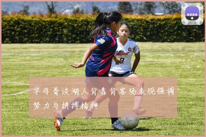 字母哥谈湖人背靠背客场表现强调努力与拼搏精神