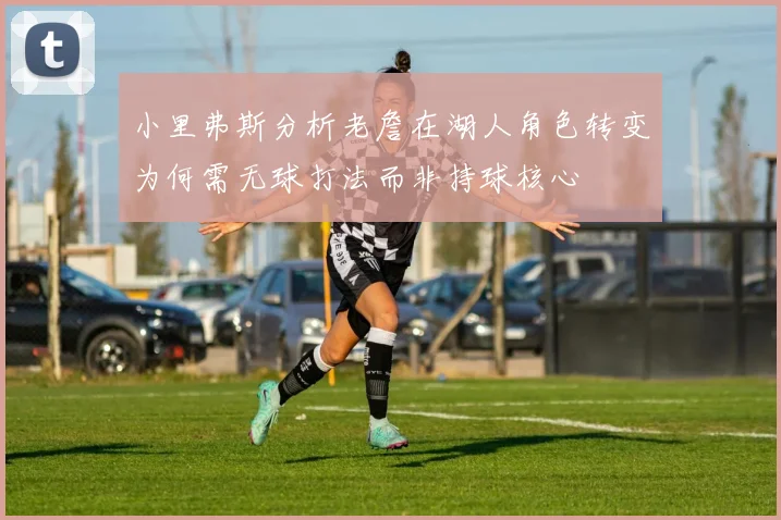 小里弗斯分析老詹在湖人角色转变为何需无球打法而非持球核心