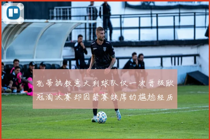 孔蒂执教意大利球队仅一次晋级欧冠淘汰赛却因禁赛缺席的尴尬经历