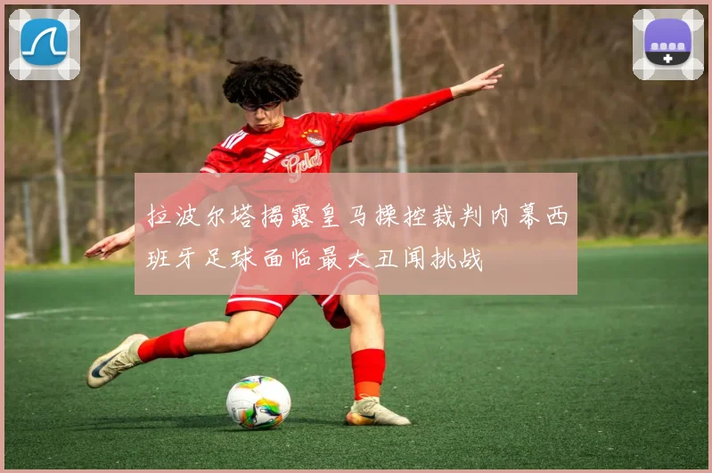 拉波尔塔揭露皇马操控裁判内幕西班牙足球面临最大丑闻挑战
