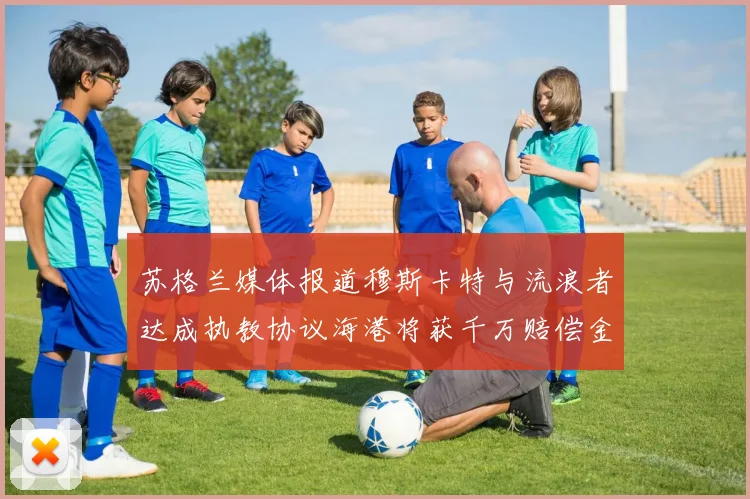 苏格兰媒体报道穆斯卡特与流浪者达成执教协议海港将获千万赔偿金