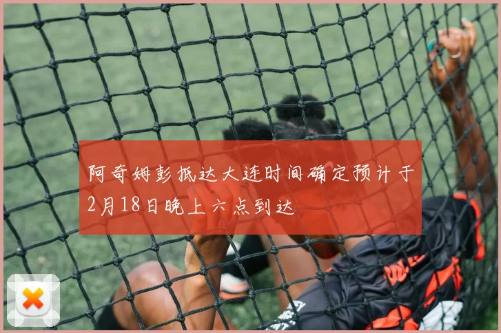 阿奇姆彭抵达大连时间确定预计于2月18日晚上六点到达