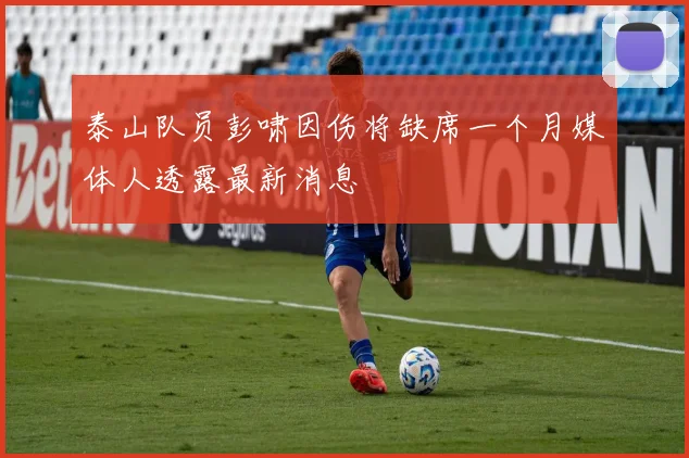 泰山队员彭啸因伤将缺席一个月媒体人透露最新消息