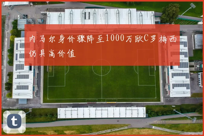 内马尔身价骤降至1000万欧C罗梅西仍具高价值