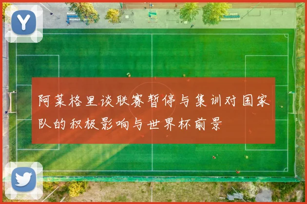 阿莱格里谈联赛暂停与集训对国家队的积极影响与世界杯前景
