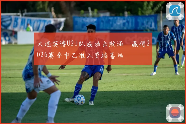 大连英博U21队成功击败涵瑀赢得2026赛季中乙准入资格喜讯