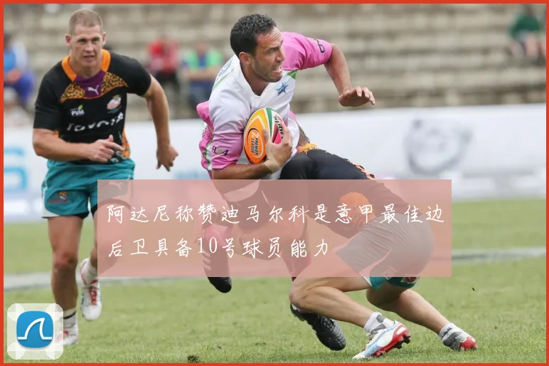 阿达尼称赞迪马尔科是意甲最佳边后卫具备10号球员能力