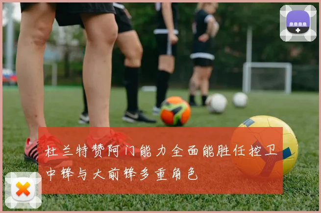 杜兰特赞阿门能力全面能胜任控卫中锋与大前锋多重角色