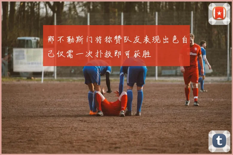 那不勒斯门将称赞队友表现出色自己仅需一次扑救即可获胜