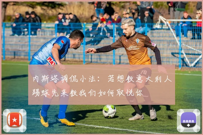 内斯塔调侃小法：若想教意大利人踢球先来教我们如何取悦你