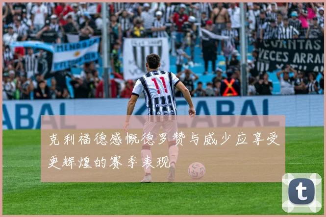 克利福德感慨德罗赞与威少应享受更辉煌的赛季表现