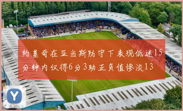 约基奇在亚当斯防守下表现低迷15分钟内仅得6分3助正负值惨淡13