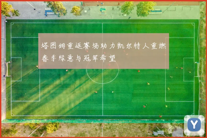 塔图姆重返赛场助力凯尔特人重燃春季绿意与冠军希望