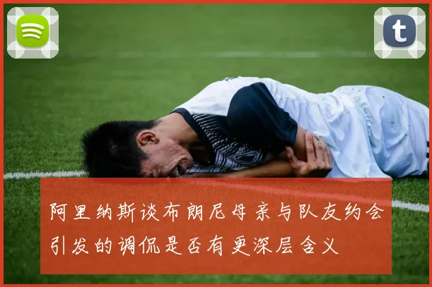 阿里纳斯谈布朗尼母亲与队友约会引发的调侃是否有更深层含义