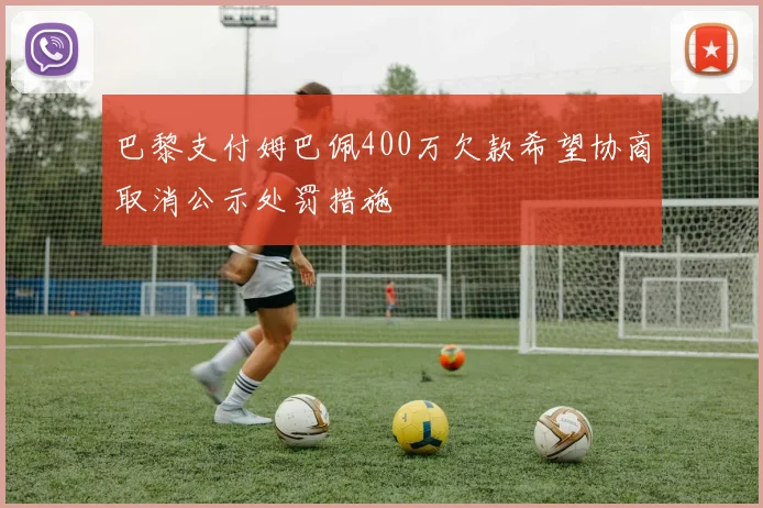 巴黎支付姆巴佩400万欠款希望协商取消公示处罚措施