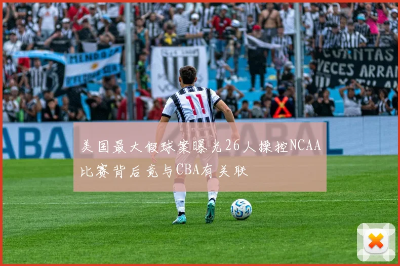 美国最大假球案曝光26人操控NCAA比赛背后竟与CBA有关联