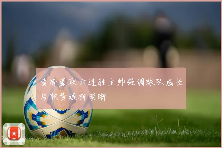 黄蜂豪取六连胜主帅强调球队成长与职责逐渐明晰