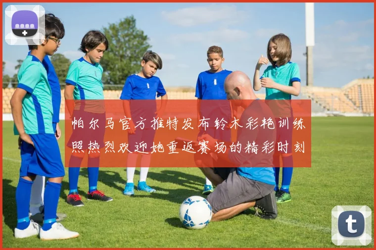 帕尔马官方推特发布铃木彩艳训练照热烈欢迎她重返赛场的精彩时刻