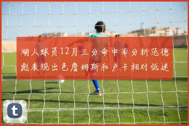 湖人球员12月三分命中率分析范德彪表现出色詹姆斯和卢卡相对低迷