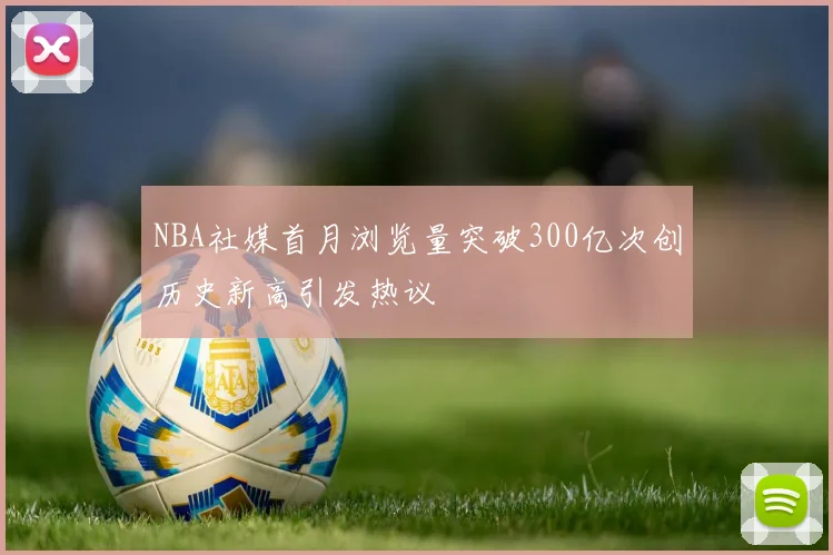 NBA社媒首月浏览量突破300亿次创历史新高引发热议