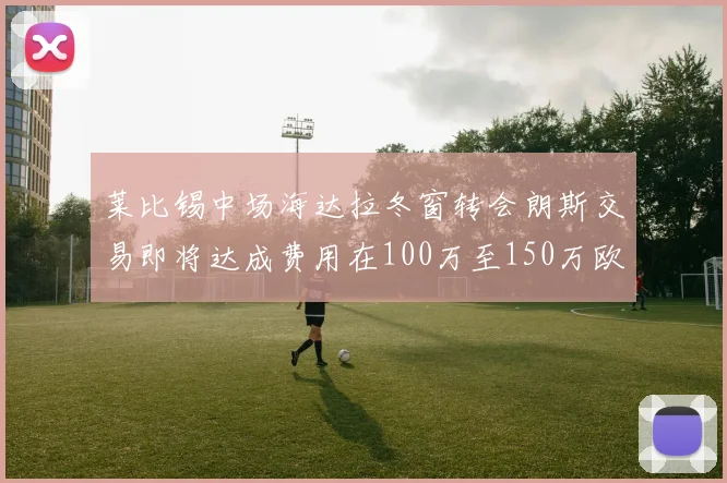 莱比锡中场海达拉冬窗转会朗斯交易即将达成费用在100万至150万欧之间