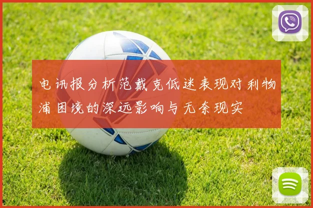 电讯报分析范戴克低迷表现对利物浦困境的深远影响与无奈现实