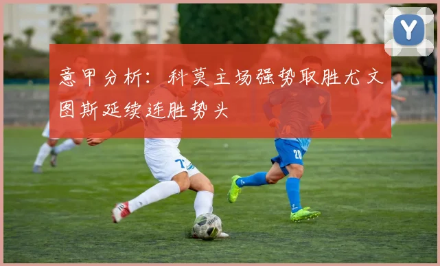 意甲分析：科莫主场强势取胜尤文图斯延续连胜势头