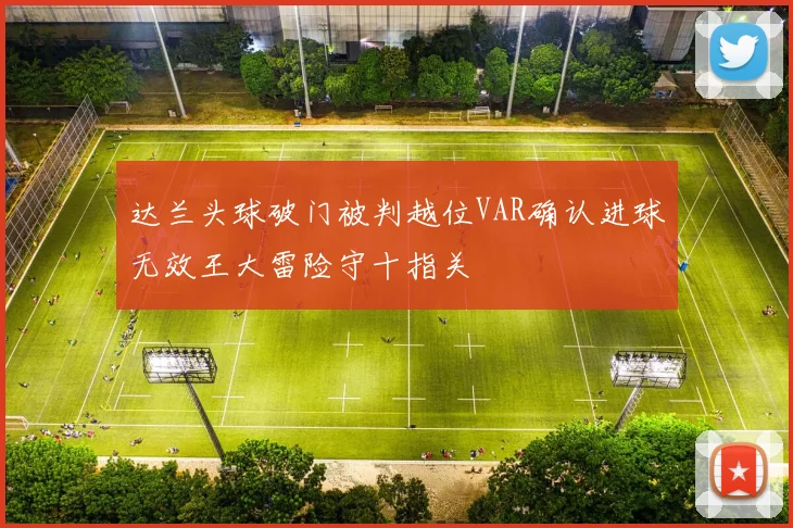 达兰头球破门被判越位VAR确认进球无效王大雷险守十指关