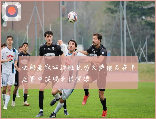 快船豪取四连胜状态火热能否在季后赛中实现北伐梦想