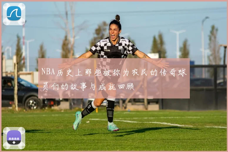 NBA历史上那些被称为农民的传奇球员们的故事与成就回顾