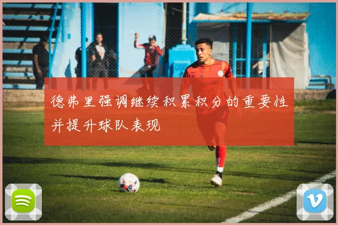 德弗里强调继续积累积分的重要性并提升球队表现