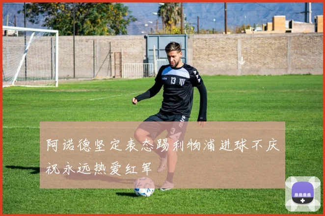 阿诺德坚定表态踢利物浦进球不庆祝永远热爱红军
