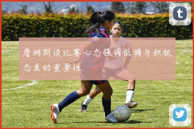 詹姆斯谈比赛心态强调低调与积极态度的重要性