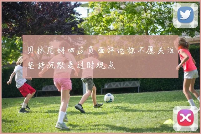 贝林厄姆回应负面评论称不愿关注坚持沉默是过时观点