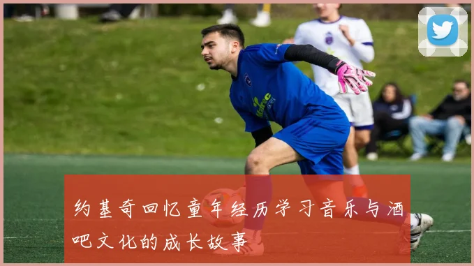 约基奇回忆童年经历学习音乐与酒吧文化的成长故事