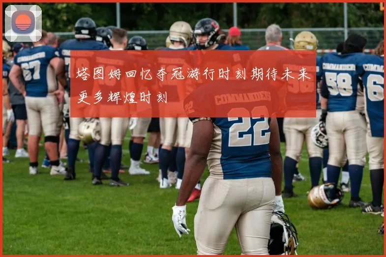 塔图姆回忆夺冠游行时刻期待未来更多辉煌时刻