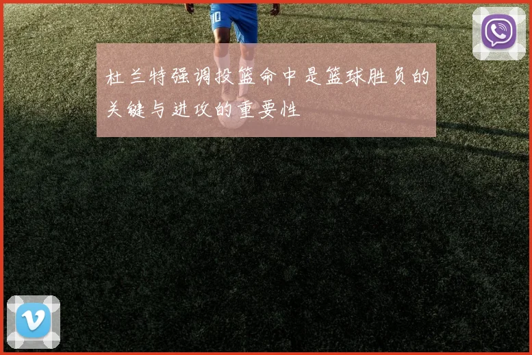 杜兰特强调投篮命中是篮球胜负的关键与进攻的重要性