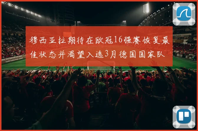 穆西亚拉期待在欧冠16强赛恢复最佳状态并渴望入选3月德国国家队