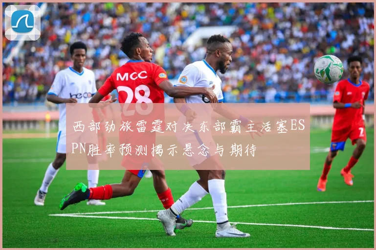 西部劲旅雷霆对决东部霸主活塞ESPN胜率预测揭示悬念与期待
