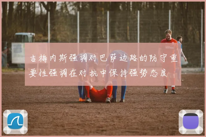 吉梅内斯强调对巴萨边路的防守重要性强调在对抗中保持强势态度